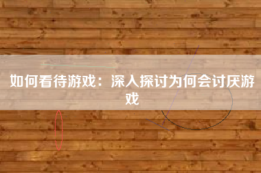 如何看待游戏：深入探讨为何会讨厌游戏