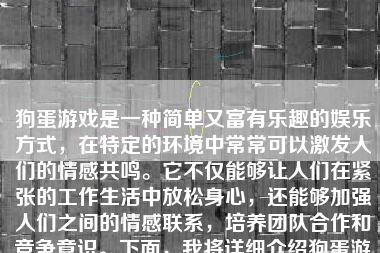 狗蛋游戏是一种简单又富有乐趣的娱乐方式，在特定的环境中常常可以激发人们的情感共鸣。它不仅能够让人们在紧张的工作生活中放松身心，还能够加强人们之间的情感联系，培养团队合作和竞争意识。下面，我将详细介绍狗蛋游戏的特点、玩法、注意事项以及个人体验和感悟。