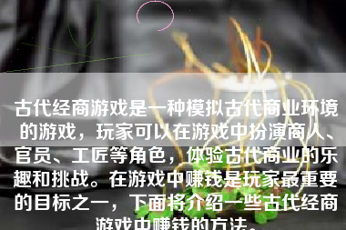 古代经商游戏是一种模拟古代商业环境的游戏，玩家可以在游戏中扮演商人、官员、工匠等角色，体验古代商业的乐趣和挑战。在游戏中赚钱是玩家最重要的目标之一，下面将介绍一些古代经商游戏中赚钱的方法。