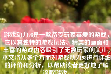 游戏动力98是一款备受玩家喜爱的游戏，它以其独特的游戏玩法、精美的画面和丰富的游戏内容吸引了无数玩家的关注。本文将从多个方面对游戏动力98进行详细的评价和分析，以帮助读者更好地了解这款游戏。