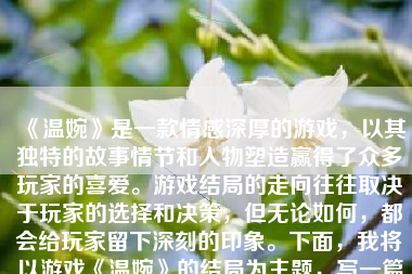 《温婉》是一款情感深厚的游戏，以其独特的故事情节和人物塑造赢得了众多玩家的喜爱。游戏结局的走向往往取决于玩家的选择和决策，但无论如何，都会给玩家留下深刻的印象。下面，我将以游戏《温婉》的结局为主题，写一篇不少于500-1000字的文章。