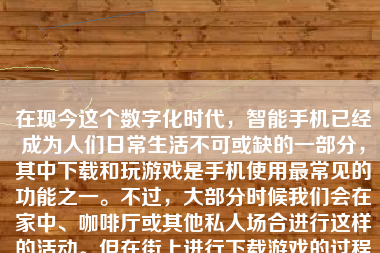 在现今这个数字化时代，智能手机已经成为人们日常生活不可或缺的一部分，其中下载和玩游戏是手机使用最常见的功能之一。不过，大部分时候我们会在家中、咖啡厅或其他私人场合进行这样的活动。但在街上进行下载游戏的过程是特殊而有限的。考虑到环境和便捷性，这一操作实际上不太推荐。但是，如果您需要在街头寻找特定的游戏下载方法，本文将为您进行简单介绍。