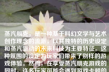 蒸汽朋克，是一种基于科幻文学与艺术创作理念的流派，以其独特的历史设定和蒸汽驱动的未来科技为主要特征。这种氛围的设定为玩家们带来了别样的游戏体验。然而，在享受蒸汽朋克游戏的同时，许多玩家可能会遇到游戏卡顿的问题。那么，如何解决蒸汽朋克游戏卡顿的问题呢？本文将就此问题展开讨论。