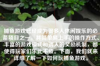 捕鱼游戏已经成为很多人休闲娱乐的必备项目之一。其简单易上手的操作方式、丰富的游戏模式和诱人的奖励机制，都使得玩家们乐此不疲。下面，我们就来详细了解一下如何玩捕鱼游戏。