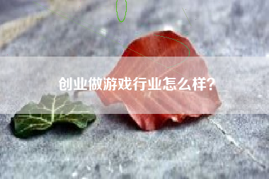 创业做游戏行业怎么样？