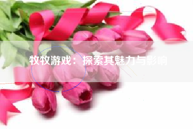 牧牧游戏：探索其魅力与影响