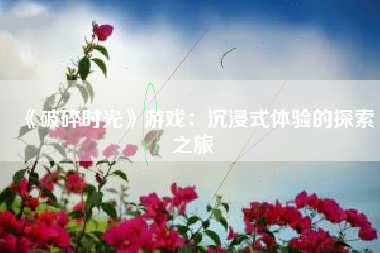 《破碎时光》游戏：沉浸式体验的探索之旅