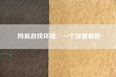 网易游戏环境：一个深度解析
