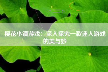 樱花小镇游戏：深入探究一款迷人游戏的美与妙