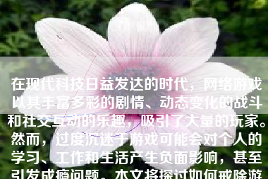 在现代科技日益发达的时代，网络游戏以其丰富多彩的剧情、动态变化的战斗和社交互动的乐趣，吸引了大量的玩家。然而，过度沉迷于游戏可能会对个人的学习、工作和生活产生负面影响，甚至引发成瘾问题。本文将探讨如何戒除游戏瘾，帮助你重新找回生活的平衡。