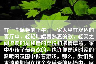 在一个温馨的下午，一家人坐在舒适的客厅中，轻轻地唱着熟悉的歌，轻笑之间流淌的是和谐的喜悦和浓情厚意。家中小孩子最喜欢的，也许便是这时家的温暖的氛围中做着游戏。那么，我们就来谈谈如何在这个充满爱的环境中，尽情地做着游戏。