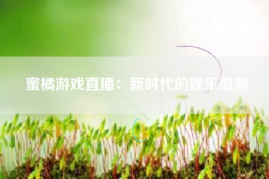 蜜橘游戏直播：新时代的娱乐浪潮