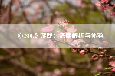 《CSOL》游戏：深度解析与体验