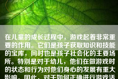 在儿童的成长过程中，游戏起着非常重要的作用。它们是孩子获取知识和技能的宝库，同时也是孩子社会化的主要场所。特别是对于幼儿，他们在做游戏时的状态和行为对他们身心的发展有重大影响。因此，对于如何正确进行游戏活动，我们有几点需要讨论和建议。