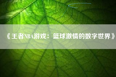 《王者NBA游戏：篮球激情的数字世界》