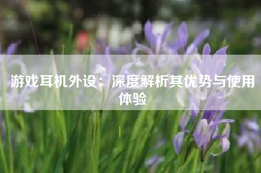 游戏耳机外设：深度解析其优势与使用体验