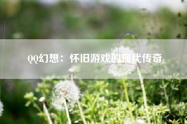 QQ幻想：怀旧游戏的现代传奇