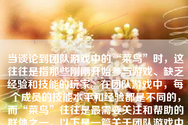 当谈论到团队游戏中的“菜鸟”时，这往往是指那些刚刚开始参与游戏、缺乏经验和技能的玩家。在团队游戏中，每个成员的技能水平和经验都是不同的，而“菜鸟”往往是最需要关注和帮助的群体之一。以下是一篇关于团队游戏中“菜鸟”的详细分析，希望能够解答你的问题。