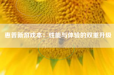 惠普新游戏本：性能与体验的双重升级