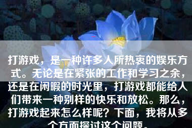 打游戏，是一种许多人所热衷的娱乐方式。无论是在紧张的工作和学习之余，还是在闲暇的时光里，打游戏都能给人们带来一种别样的快乐和放松。那么，打游戏起来怎么样呢？下面，我将从多个方面探讨这个问题。