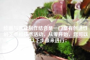 绘画与游戏制作结合是一门富有创造性的艺术和技术活动，从零开始，您可以按以下步骤来进行：