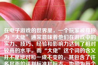 在电子游戏的世界里，一个玩家被尊称为“大佬”通常意味着他们在游戏中的实力、技巧、经验和影响力达到了相对较高的水平。而“大佬”这个词的含义并不是绝对和一成不变的，其包含了许多层面的评判标准和标志，也因为每个游戏的特性、内容和难度的差异而略有不同。