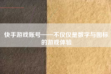 快手游戏账号——不仅仅是数字与图标的游戏体验