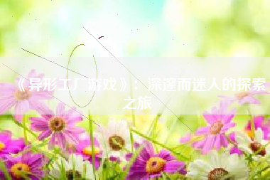 《异形工厂游戏》：深邃而迷人的探索之旅