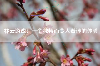 林云游戏：一个独特而令人着迷的体验