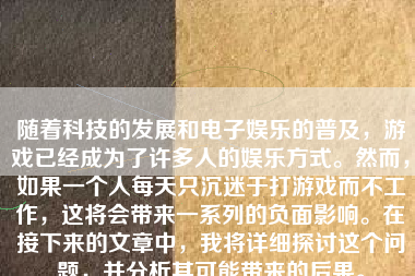 随着科技的发展和电子娱乐的普及，游戏已经成为了许多人的娱乐方式。然而，如果一个人每天只沉迷于打游戏而不工作，这将会带来一系列的负面影响。在接下来的文章中，我将详细探讨这个问题，并分析其可能带来的后果。