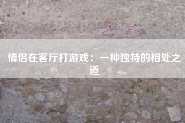 情侣在客厅打游戏：一种独特的相处之道
