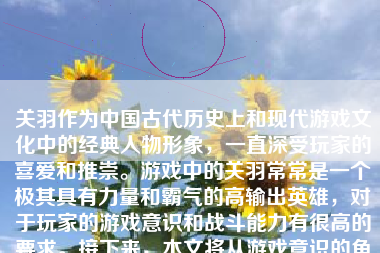 关羽作为中国古代历史上和现代游戏文化中的经典人物形象，一直深受玩家的喜爱和推崇。游戏中的关羽常常是一个极其具有力量和霸气的高输出英雄，对于玩家的游戏意识和战斗能力有很高的要求。接下来，本文将从游戏意识的角度来分析关羽在游戏中表现如何，以及其所需的优秀游戏意识。