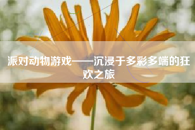 派对动物游戏——沉浸于多彩多端的狂欢之旅