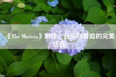 《The Musicia》游戏：音乐与冒险的完美结合