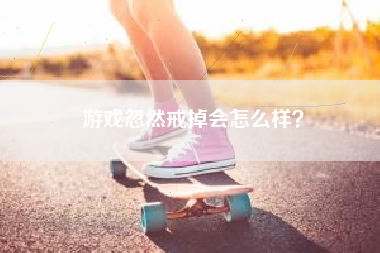 游戏忽然戒掉会怎么样？