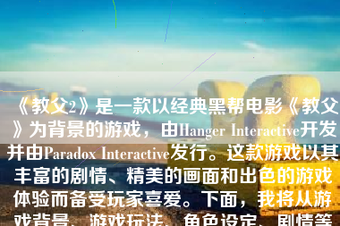 《教父2》是一款以经典黑帮电影《教父》为背景的游戏，由Hanger Interactive开发并由Paradox Interactive发行。这款游戏以其丰富的剧情、精美的画面和出色的游戏体验而备受玩家喜爱。下面，我将从游戏背景、游戏玩法、角色设定、剧情等方面展开讨论《教父2》的精彩之处。