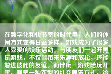 在数字化和快节奏的时代里，人们的休闲方式变得日益多样，游戏成为了很多人喜爱的娱乐活动。与朋友们一起开黑玩游戏，不仅能带来乐趣和放松，还能增进彼此的友谊。而伴玩一游戏陪玩开黑，则是一种新型的社交娱乐方式，给人们带来了全新的游戏体验。