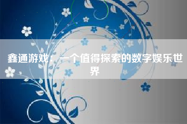 鑫通游戏：一个值得探索的数字娱乐世界