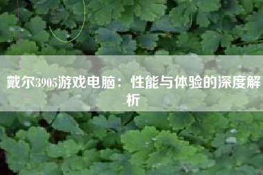 戴尔3905游戏电脑：性能与体验的深度解析