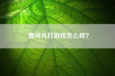 曹可凡打游戏怎么样？