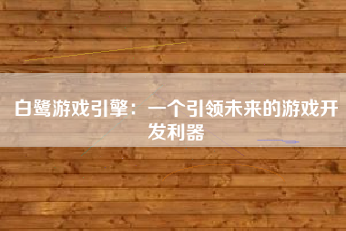 白鹭游戏引擎：一个引领未来的游戏开发利器