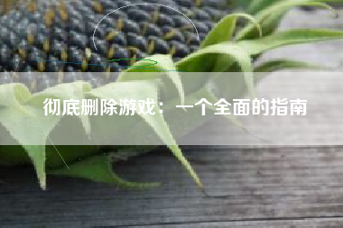 彻底删除游戏：一个全面的指南