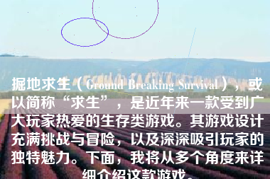 掘地求生（Ground Breaking Survival），或以简称“求生”，是近年来一款受到广大玩家热爱的生存类游戏。其游戏设计充满挑战与冒险，以及深深吸引玩家的独特魅力。下面，我将从多个角度来详细介绍这款游戏。