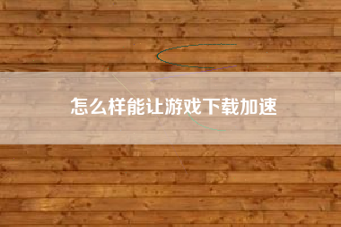怎么样能让游戏下载加速