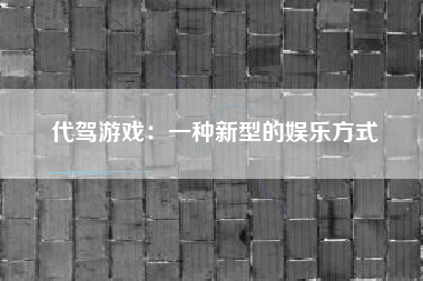 代驾游戏：一种新型的娱乐方式