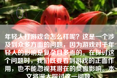 年轻人打游戏会怎么样呢？这是一个涉及到众多方面的问题，因为游戏对于年轻人的影响是复杂且多面的。在探讨这个问题时，我们既要看到游戏的正面作用，也不能忽视其潜在的负面影响。本文将深入探讨这一问题。