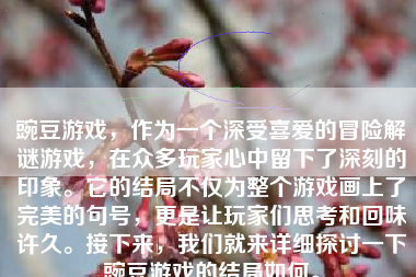 豌豆游戏，作为一个深受喜爱的冒险解谜游戏，在众多玩家心中留下了深刻的印象。它的结局不仅为整个游戏画上了完美的句号，更是让玩家们思考和回味许久。接下来，我们就来详细探讨一下豌豆游戏的结局如何。