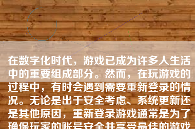 在数字化时代，游戏已成为许多人生活中的重要组成部分。然而，在玩游戏的过程中，有时会遇到需要重新登录的情况。无论是出于安全考虑、系统更新还是其他原因，重新登录游戏通常是为了确保玩家的账号安全并享受最佳的游戏体验。本文将详细介绍如何重新登录游戏，以及在这一过程中可能遇到的问题和解决方法。