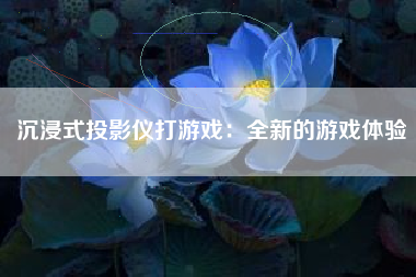 沉浸式投影仪打游戏：全新的游戏体验