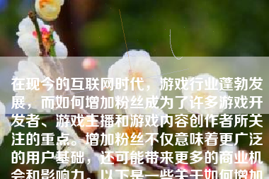 在现今的互联网时代，游戏行业蓬勃发展，而如何增加粉丝成为了许多游戏开发者、游戏主播和游戏内容创作者所关注的重点。增加粉丝不仅意味着更广泛的用户基础，还可能带来更多的商业机会和影响力。以下是一些关于如何增加粉丝的实用建议。